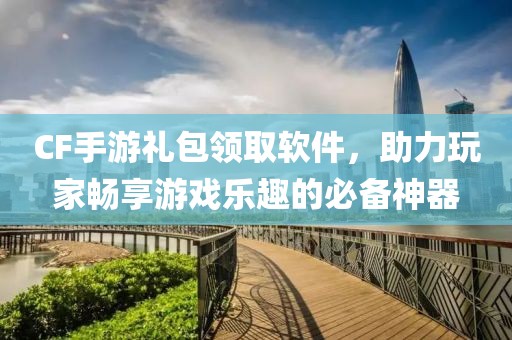 CF手游礼包领取软件，助力玩家畅享游戏乐趣的必备神器