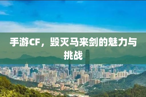 手游CF，毁灭马来剑的魅力与挑战