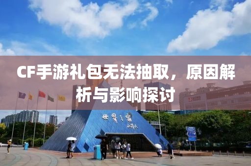 CF手游礼包无法抽取，原因解析与影响探讨