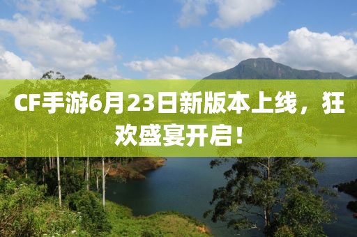 CF手游6月23日新版本上线，狂欢盛宴开启！