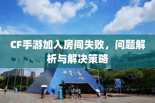 CF手游加入房间失败，问题解析与解决策略