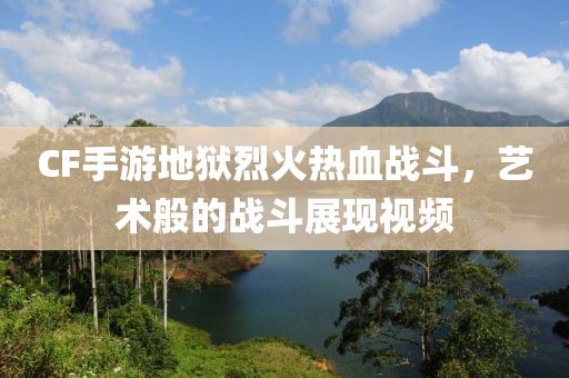 CF手游地狱烈火热血战斗，艺术般的战斗展现视频