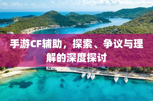 手游CF辅助，探索、争议与理解的深度探讨