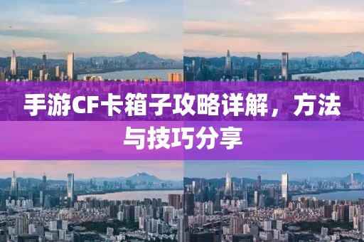 手游CF卡箱子攻略详解，方法与技巧分享