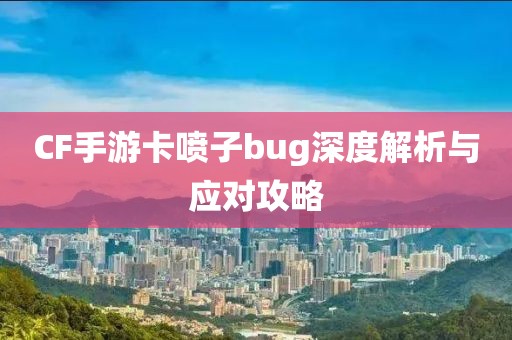 CF手游卡喷子bug深度解析与应对攻略