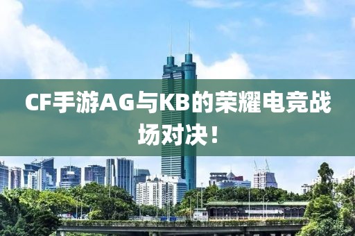 CF手游AG与KB的荣耀电竞战场对决！