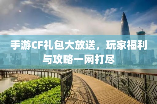 手游CF礼包大放送，玩家福利与攻略一网打尽