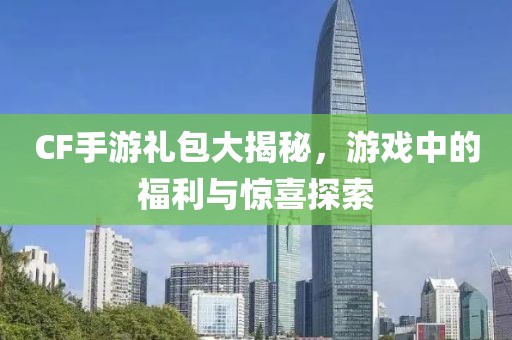 CF手游礼包大揭秘，游戏中的福利与惊喜探索