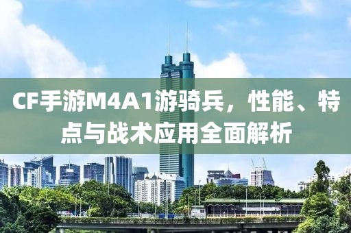 CF手游M4A1游骑兵，性能、特点与战术应用全面解析