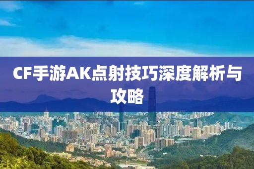 CF手游AK点射技巧深度解析与攻略