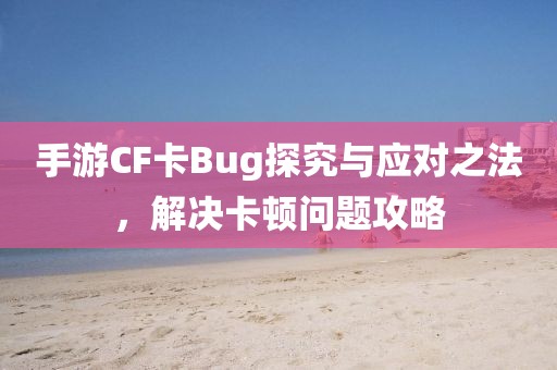 手游CF卡Bug探究与应对之法，解决卡顿问题攻略