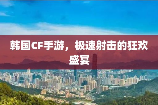 韩国CF手游，极速射击的狂欢盛宴