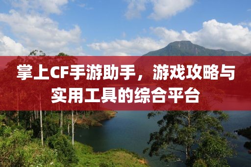 掌上CF手游助手，游戏攻略与实用工具的综合平台