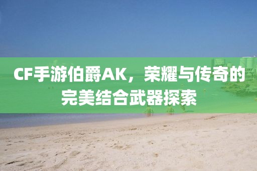 CF手游伯爵AK，荣耀与传奇的完美结合武器探索