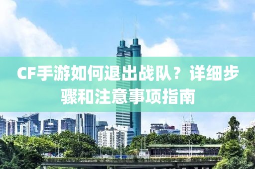 CF手游如何退出战队？详细步骤和注意事项指南