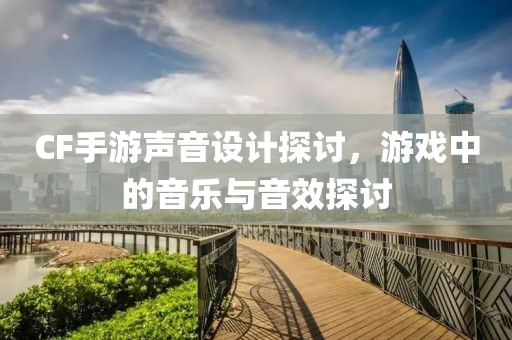 CF手游声音设计探讨，游戏中的音乐与音效探讨