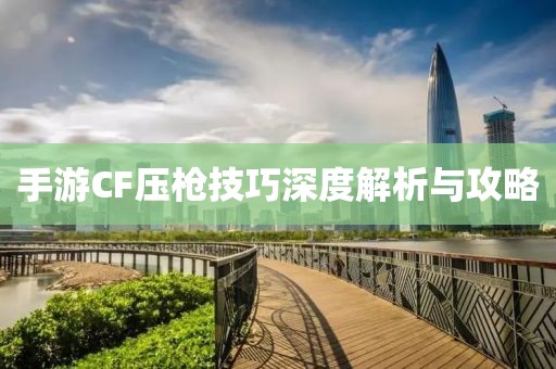 手游CF压枪技巧深度解析与攻略