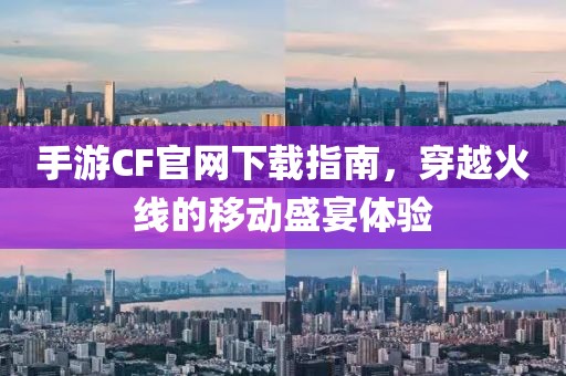 手游CF官网下载指南，穿越火线的移动盛宴体验