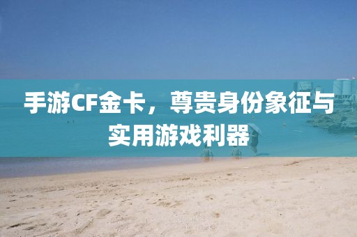 手游CF金卡，尊贵身份象征与实用游戏利器