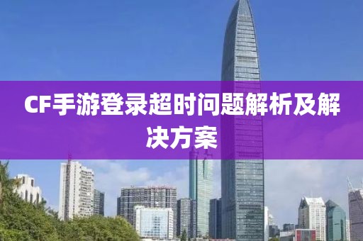 CF手游登录超时问题解析及解决方案