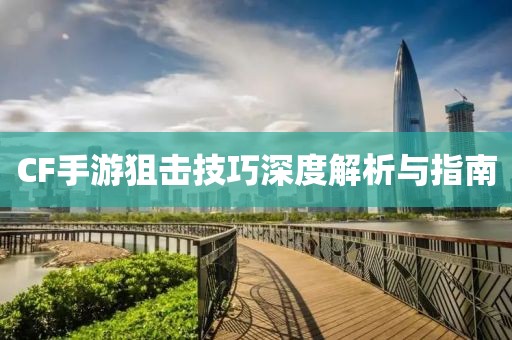 CF手游狙击技巧深度解析与指南