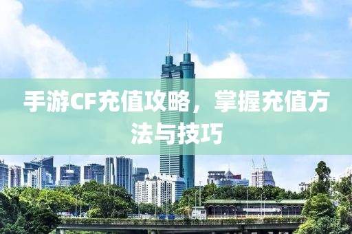 手游CF充值攻略，掌握充值方法与技巧