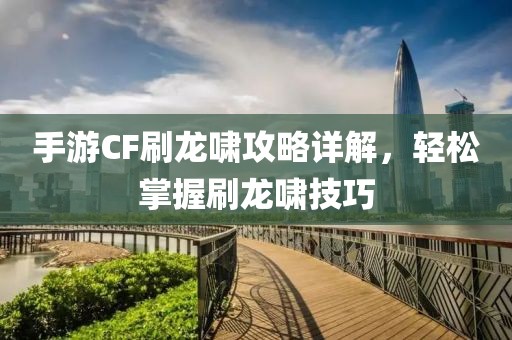 手游CF刷龙啸攻略详解，轻松掌握刷龙啸技巧