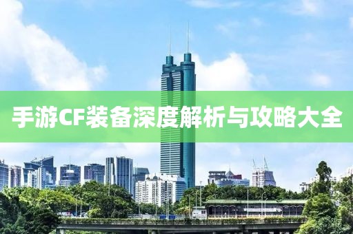 手游CF装备深度解析与攻略大全