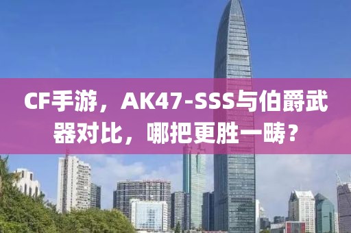 CF手游，AK47-SSS与伯爵武器对比，哪把更胜一畴？