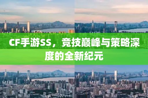 CF手游SS，竞技巅峰与策略深度的全新纪元