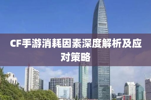 CF手游消耗因素深度解析及应对策略