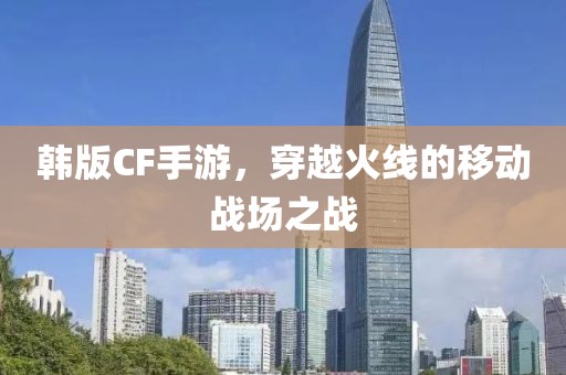 韩版CF手游，穿越火线的移动战场之战