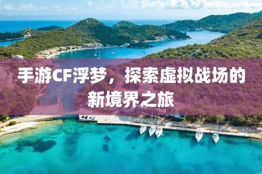 手游CF浮梦，探索虚拟战场的新境界之旅