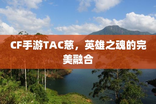 CF手游TAC慈，英雄之魂的完美融合