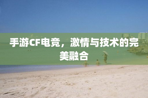 手游CF电竞，激情与技术的完美融合