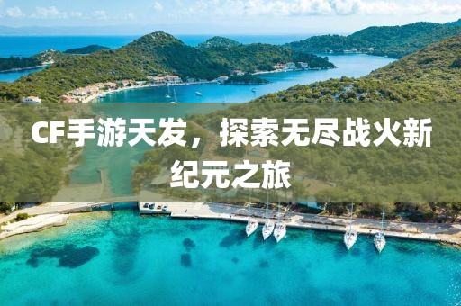 CF手游天发，探索无尽战火新纪元之旅