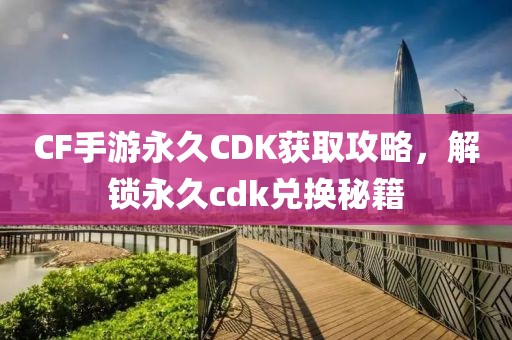 CF手游永久CDK获取攻略，解锁永久cdk兑换秘籍