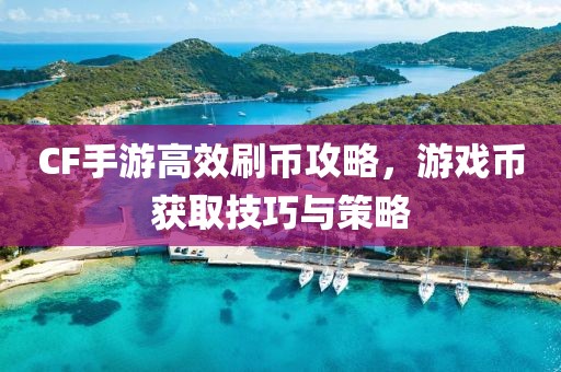 CF手游高效刷币攻略，游戏币获取技巧与策略