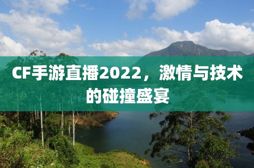 CF手游直播2022，激情与技术的碰撞盛宴