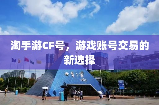 淘手游CF号，游戏账号交易的新选择