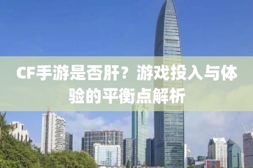 CF手游是否肝？游戏投入与体验的平衡点解析