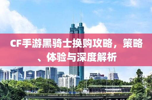 CF手游黑骑士换购攻略，策略、体验与深度解析