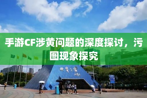 手游CF涉黄问题的深度探讨，污图现象探究