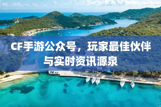 CF手游公众号，玩家最佳伙伴与实时资讯源泉