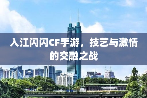 入江闪闪CF手游，技艺与激情的交融之战