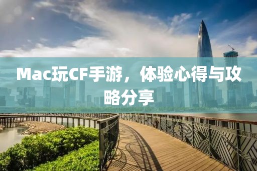 Mac玩CF手游，体验心得与攻略分享