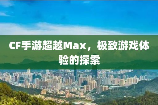 CF手游超越Max，极致游戏体验的探索