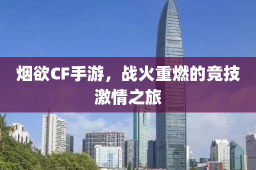 烟欲CF手游，战火重燃的竞技激情之旅