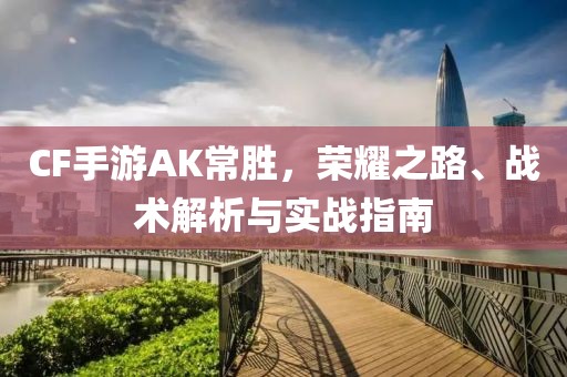 CF手游AK常胜，荣耀之路、战术解析与实战指南