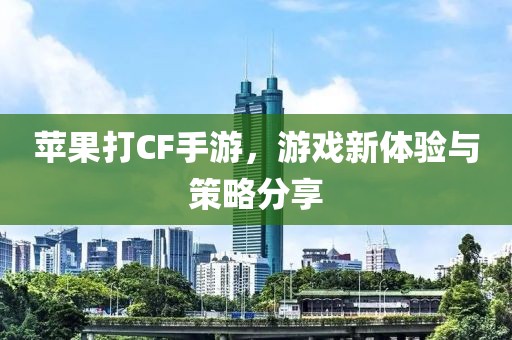 苹果打CF手游，游戏新体验与策略分享